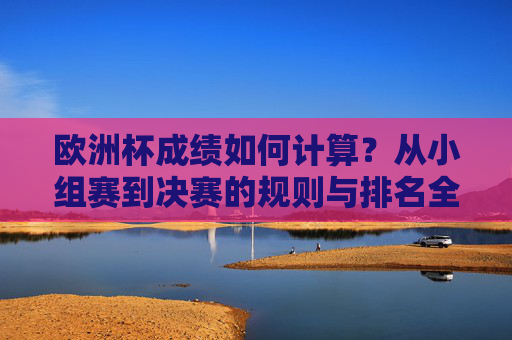 欧洲杯成绩如何计算?从小组赛到决赛的规则与排名全解析,欧洲杯成绩计算,小组赛到决赛规则与排名全解析