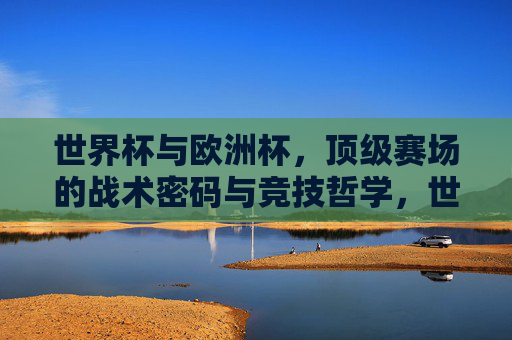 世界杯与欧洲杯，顶级赛场的战术密码与竞技哲学，世界杯与欧洲杯，顶级赛场的战术密码与竞技哲学