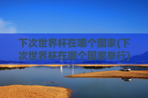 下次世界杯在哪个国家(下次世界杯在哪个国家举行)
