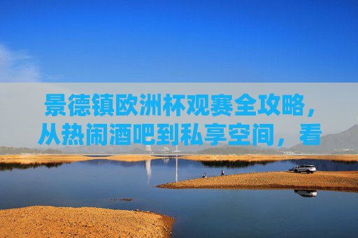景德镇欧洲杯观赛全攻略，从热闹酒吧到私享空间，看球好去处大盘点！景德镇欧洲杯观赛好去处全攻略，从热闹酒吧到私享空间大盘点