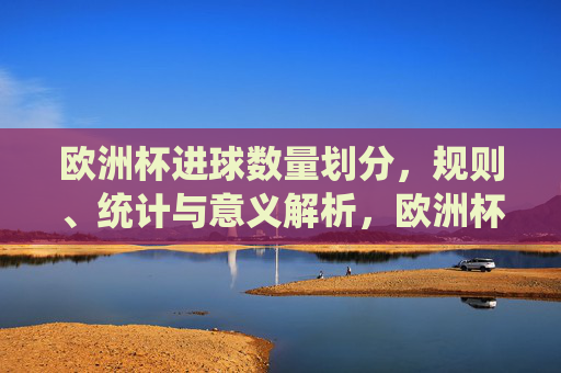 欧洲杯进球数量划分,规则、统计与意义解析,欧洲杯进球划分的规则、统计与意义解析