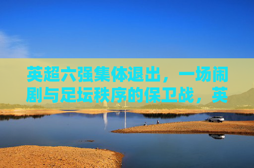 英超六强集体退出,一场闹剧与足坛秩序的保卫战,英超六强退赛闹剧,足坛秩序保卫战