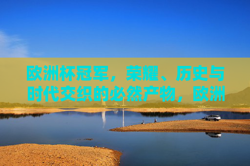 欧洲杯冠军，荣耀、历史与时代交织的必然产物，欧洲杯冠军，荣耀、历史与时代的必然交织