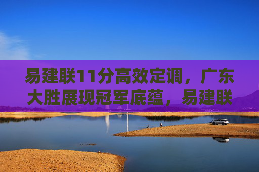 易建联11分高效定调，广东大胜展现冠军底蕴，易建联11分高效定调 广东大胜展现冠军底蕴