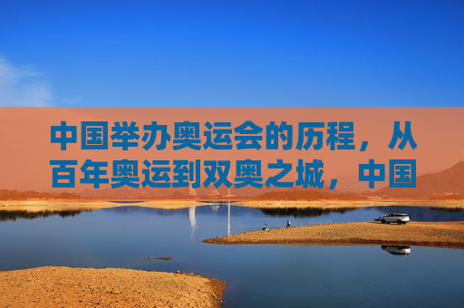 中国举办奥运会的历程,从百年奥运到双奥之城,中国奥运历程,从百年梦想到双奥之城
