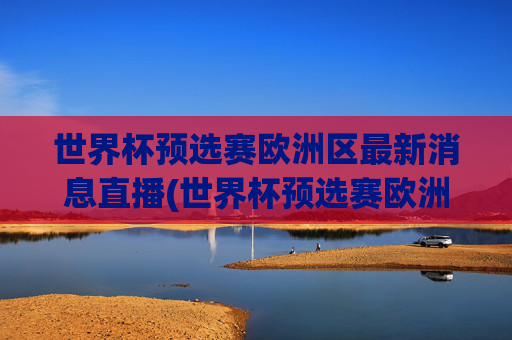 世界杯预选赛欧洲区最新消息直播(世界杯预选赛欧洲区最新消息直播在哪看)