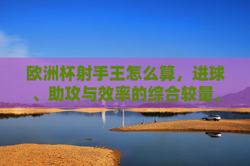 欧洲杯射手王怎么算，进球、助攻与效率的综合较量，欧洲杯射手王怎么算？进球、助攻与效率的综合较量