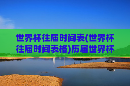 世界杯往届时间表(世界杯往届时间表格)历届世界杯时间表