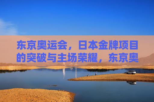 东京奥运会,日本金牌项目的突破与主场荣耀,东京奥运会,日本金牌突破与主场荣耀