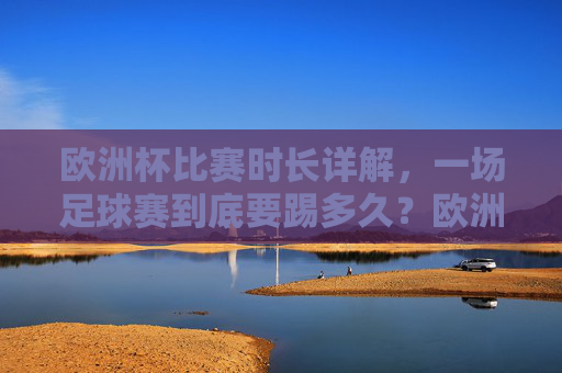 欧洲杯比赛时长详解，一场足球赛到底要踢多久？欧洲杯比赛时长详解，一场足球赛到底踢多久？