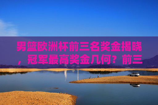男篮欧洲杯前三名奖金揭晓，冠军最高奖金几何？前三名奖金分配全解析，男篮欧洲杯前三名奖金分配全解析，冠军奖金几何