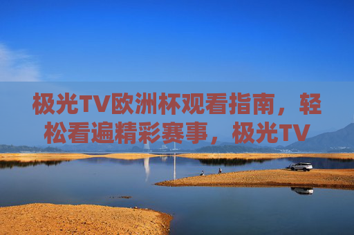 极光TV欧洲杯观看指南,轻松看遍精彩赛事,极光TV欧洲杯指南,轻松看遍精彩赛事