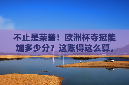 不止是荣誉！欧洲杯夺冠能加多少分？这账得这么算，不止荣誉！欧洲杯夺冠加分账这样算