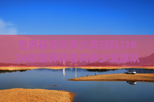 世界杯总共多少支球队(2026年世界杯总共多少支球队)