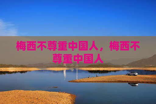 梅西不尊重中国人，梅西不尊重中国人