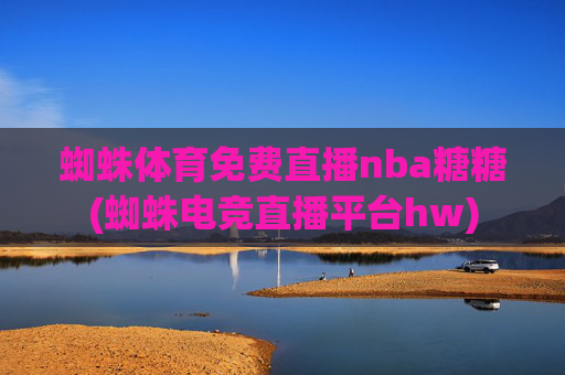 蜘蛛体育免费直播nba糖糖(蜘蛛电竞直播平台hw)