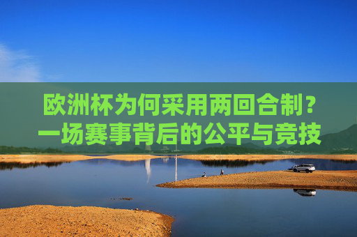 欧洲杯为何采用两回合制?一场赛事背后的公平与竞技考量,欧洲杯两回合制,公平与竞技的考量