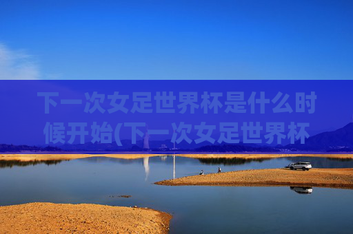 下一次女足世界杯是什么时候开始(下一次女足世界杯是什么时候开始的)