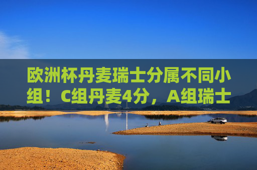 欧洲杯丹麦瑞士分属不同小组!C组丹麦4分,A组瑞士6分晋级情况详解,欧洲杯丹麦瑞士晋级情况,C组丹麦4分,A组瑞士6分