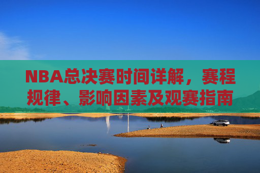 NBA总决赛时间详解,赛程规律、影响因素及观赛指南,NBA总决赛时间全解析,赛程规律、影响因素与观赛指南