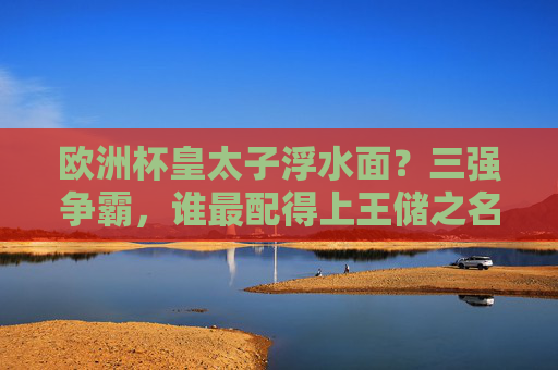欧洲杯皇太子浮水面?三强争霸,谁最配得上王储之名?欧洲杯三强争霸,谁配得上王储之名?