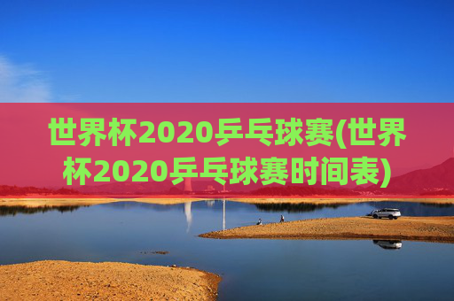 世界杯2020乒乓球赛(世界杯2020乒乓球赛时间表)