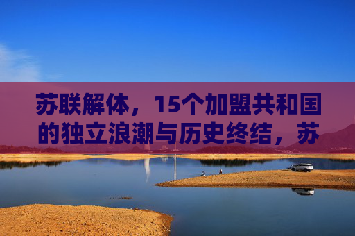 苏联解体,15个加盟共和国的独立浪潮与历史终结,苏联解体,15加盟共和国独立浪潮与历史终结
