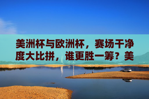 美洲杯与欧洲杯,赛场干净度大比拼,谁更胜一筹?美洲杯VS欧洲杯,赛场干净度对决,谁更胜一筹?