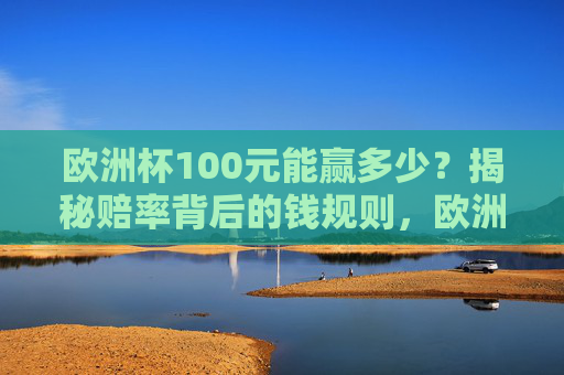 欧洲杯100元能赢多少？揭秘赔率背后的钱规则，欧洲杯100元能赢多少？揭秘赔率背后的钱规则