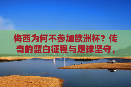梅西为何不参加欧洲杯？传奇的蓝白征程与足球坚守，梅西缺席欧洲杯，蓝白征程的坚守与传奇