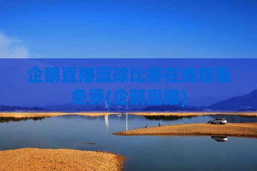 企鹅直播蓝球比赛在线观看免费(企鹅直播)