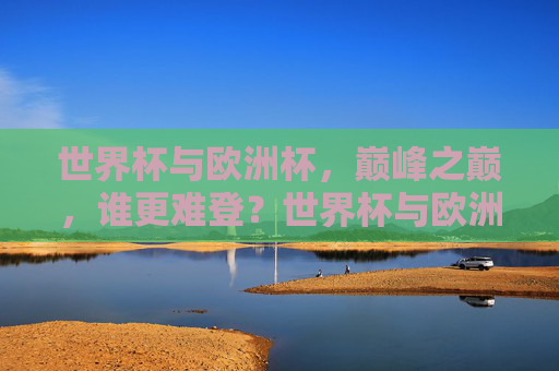 世界杯与欧洲杯,巅峰之巅,谁更难登?世界杯与欧洲杯,巅峰之巅,谁更难登顶?