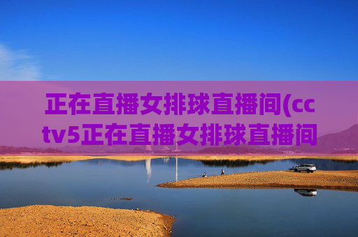 正在直播女排球直播间(cctv5正在直播女排球直播间)