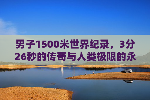 男子1500米世界纪录，3分26秒的传奇与人类极限的永恒追逐，男子1500米世界纪录，3分26秒的传奇与人类极限的永恒追逐