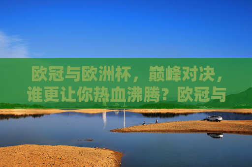 欧冠与欧洲杯,巅峰对决,谁更让你热血沸腾?欧冠与欧洲杯,巅峰对决,谁更让你热血沸腾?