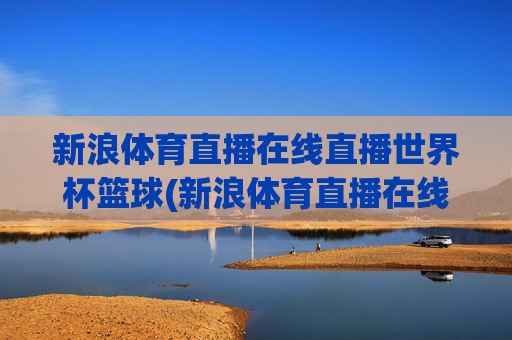 新浪体育直播在线直播世界杯篮球(新浪体育直播在线直播世界杯篮球比赛)