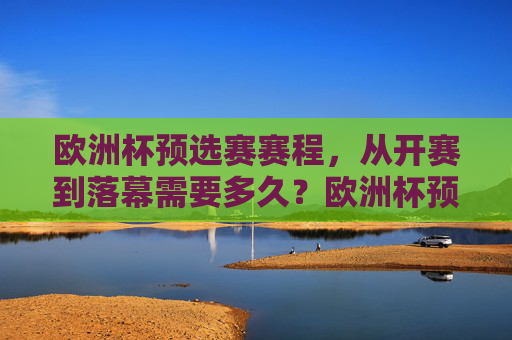 欧洲杯预选赛赛程,从开赛到落幕需要多久?欧洲杯预选赛从开赛到落幕需多长时间?