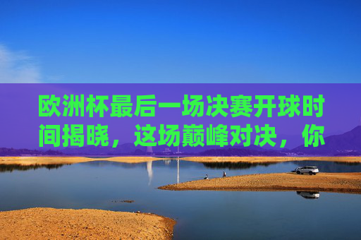 欧洲杯最后一场决赛开球时间揭晓，这场巅峰对决，你准备好了吗？欧洲杯决赛开球时间揭晓！巅峰对决，你准备好了吗？
