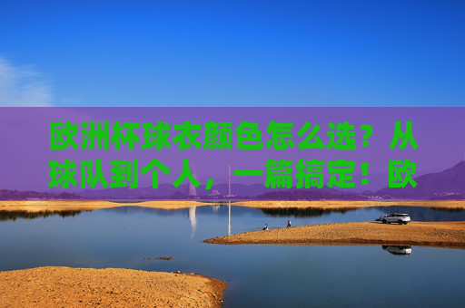 欧洲杯球衣颜色怎么选?从球队到个人,一篇搞定!欧洲杯球衣颜色怎么选?从球队到个人,一篇搞定!