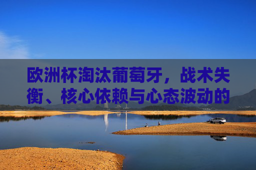 欧洲杯淘汰葡萄牙,战术失衡、核心依赖与心态波动的致命叠加,葡萄牙欧洲杯出局,战术失衡、核心依赖与心态波动致命叠加