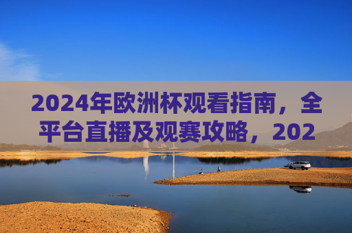 2024年欧洲杯观看指南,全平台直播及观赛攻略,2024年欧洲杯观看指南,全平台直播及观赛攻略