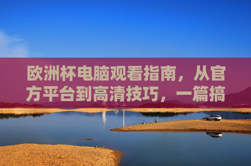 欧洲杯电脑观看指南,从官方平台到高清技巧,一篇搞定,欧洲杯电脑观看全攻略,官方平台+高清技巧,一篇搞定