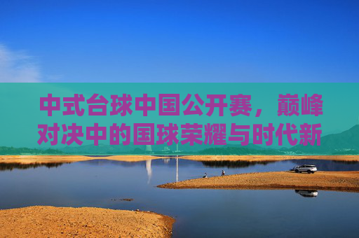 中式台球中国公开赛,巅峰对决中的国球荣耀与时代新篇,中式台球中国公开赛,巅峰对决铸国球荣耀,时代新篇启