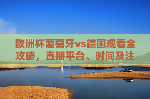 欧洲杯葡萄牙vs德国观看全攻略,直播平台、时间及注意事项,欧洲杯葡萄牙vs德国观赛全攻略,直播时间、平台及注意事项