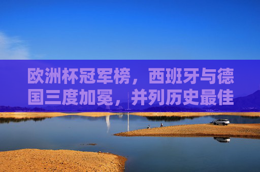 欧洲杯冠军榜，西班牙与德国三度加冕，并列历史最佳，欧洲杯冠军榜，西班牙、德国三度加冕并列历史最佳