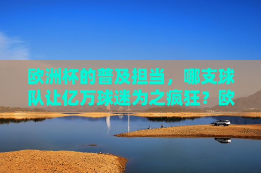 欧洲杯的普及担当,哪支球队让亿万球迷为之疯狂?欧洲杯普及担当,哪支球队引爆亿万球迷狂潮?