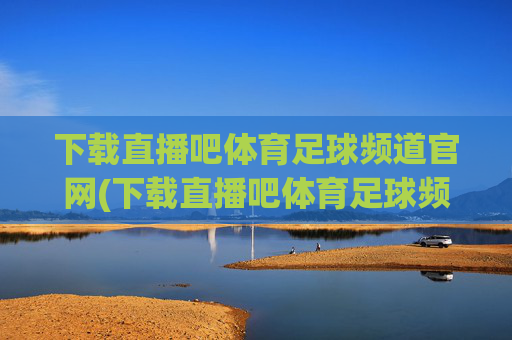 下载直播吧体育足球频道官网(下载直播吧体育足球频道官网)下载直播吧体育足球频道官网