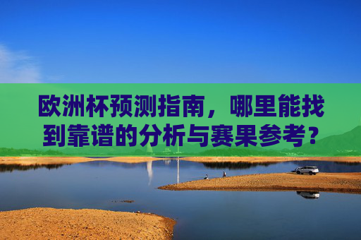 欧洲杯预测指南,哪里能找到靠谱的分析与赛果参考?