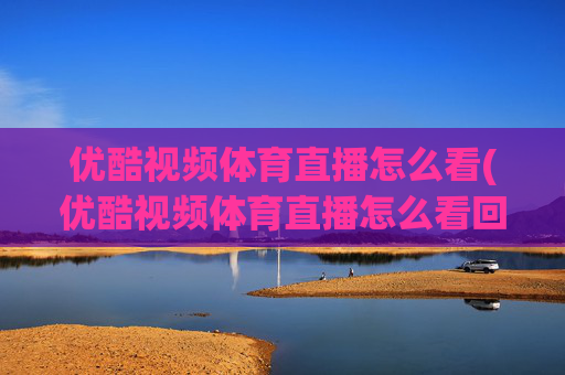 优酷视频体育直播怎么看(优酷视频体育直播怎么看回放)
