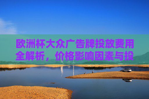 欧洲杯大众广告牌投放费用全解析,价格影响因素与投放策略